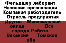 Фельдшер-лаборант › Название организации ­ Компания-работодатель › Отрасль предприятия ­ Другое › Минимальный оклад ­ 12 000 - Все города Работа » Вакансии   . Томская обл.